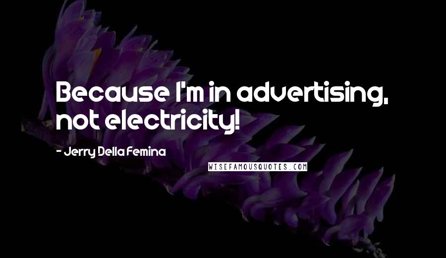 Jerry Della Femina Quotes: Because I'm in advertising, not electricity!