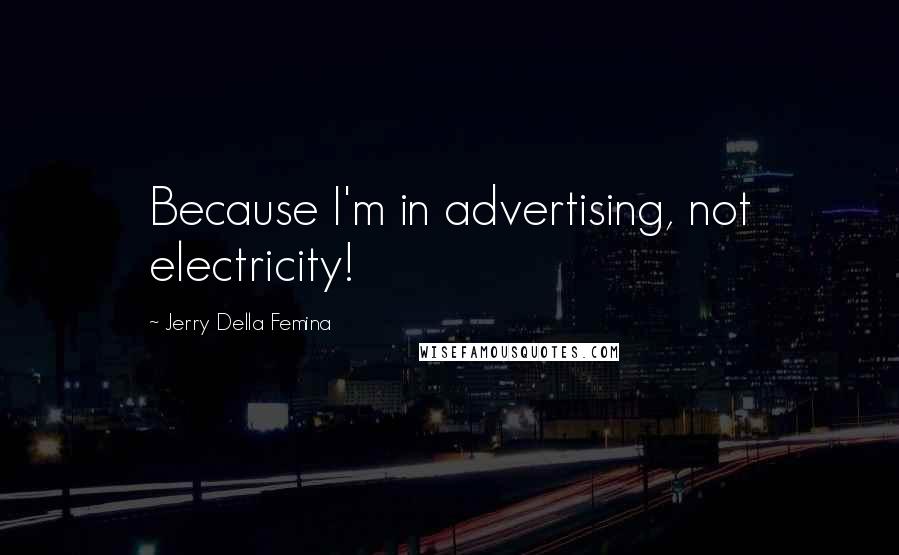 Jerry Della Femina Quotes: Because I'm in advertising, not electricity!