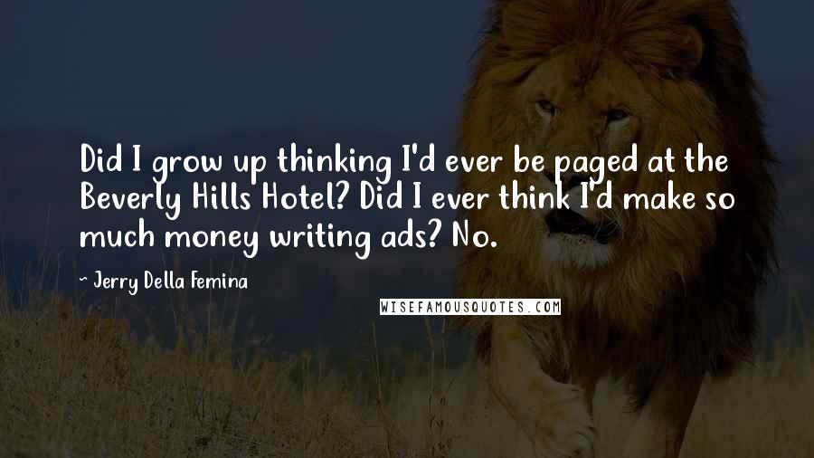 Jerry Della Femina Quotes: Did I grow up thinking I'd ever be paged at the Beverly Hills Hotel? Did I ever think I'd make so much money writing ads? No.
