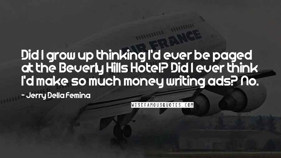 Jerry Della Femina Quotes: Did I grow up thinking I'd ever be paged at the Beverly Hills Hotel? Did I ever think I'd make so much money writing ads? No.