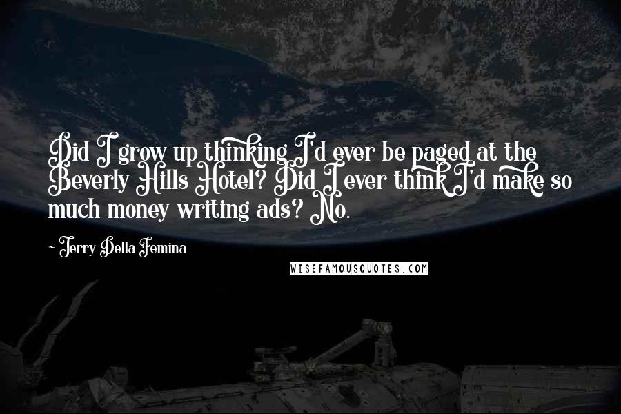 Jerry Della Femina Quotes: Did I grow up thinking I'd ever be paged at the Beverly Hills Hotel? Did I ever think I'd make so much money writing ads? No.