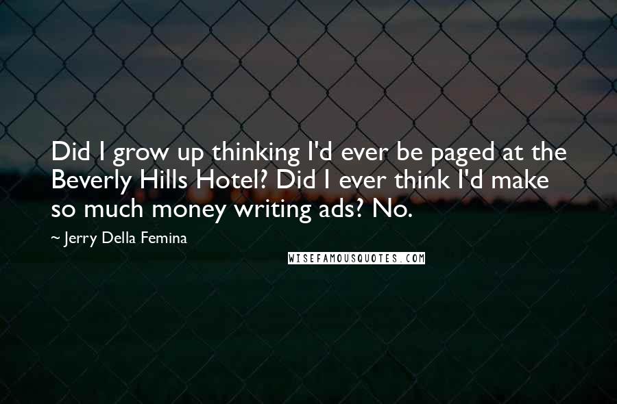 Jerry Della Femina Quotes: Did I grow up thinking I'd ever be paged at the Beverly Hills Hotel? Did I ever think I'd make so much money writing ads? No.