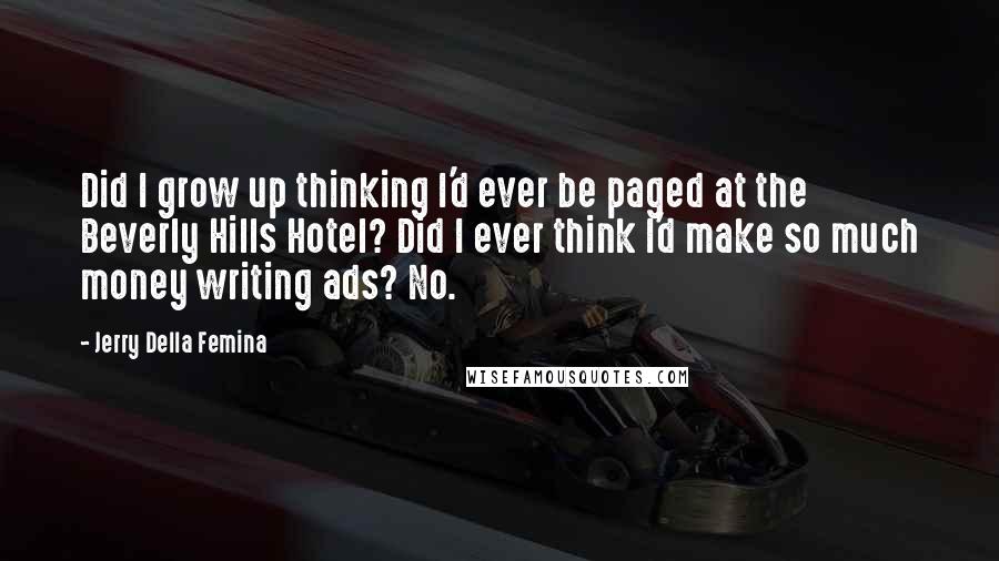 Jerry Della Femina Quotes: Did I grow up thinking I'd ever be paged at the Beverly Hills Hotel? Did I ever think I'd make so much money writing ads? No.