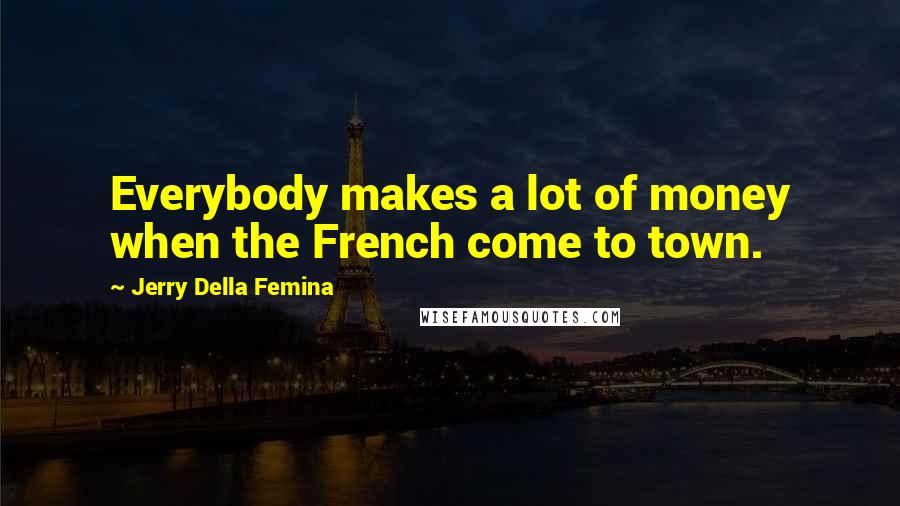 Jerry Della Femina Quotes: Everybody makes a lot of money when the French come to town.