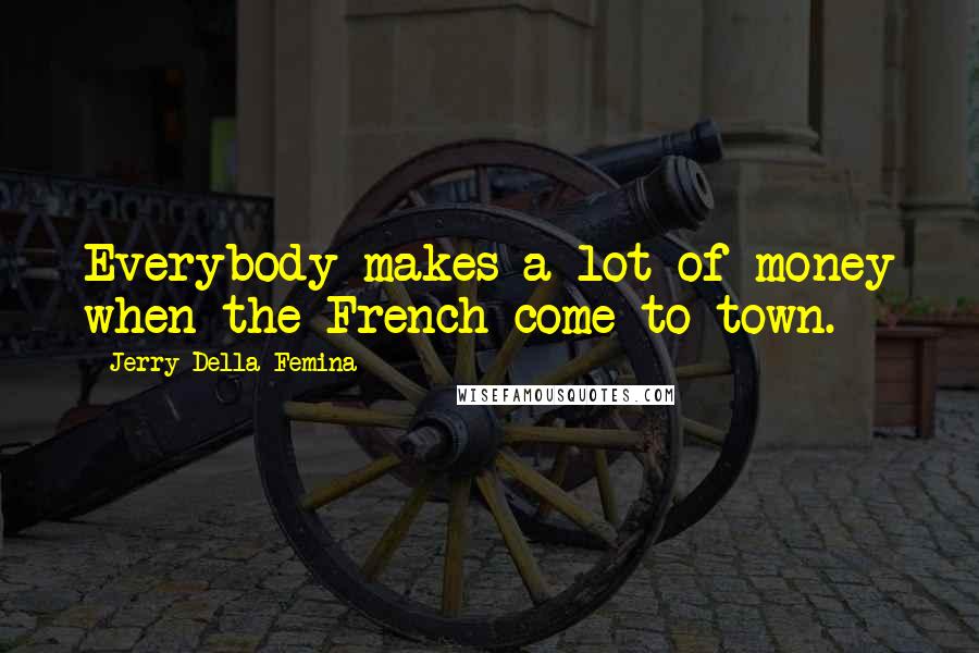 Jerry Della Femina Quotes: Everybody makes a lot of money when the French come to town.