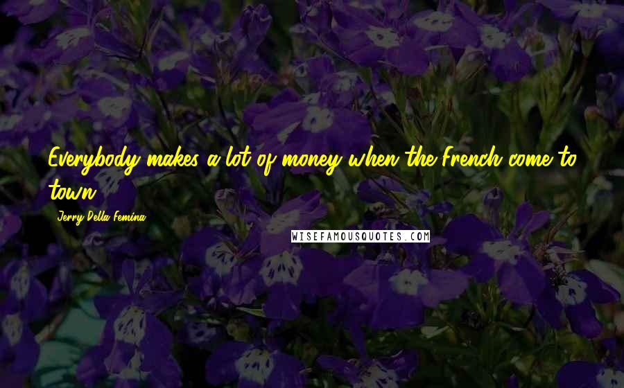 Jerry Della Femina Quotes: Everybody makes a lot of money when the French come to town.
