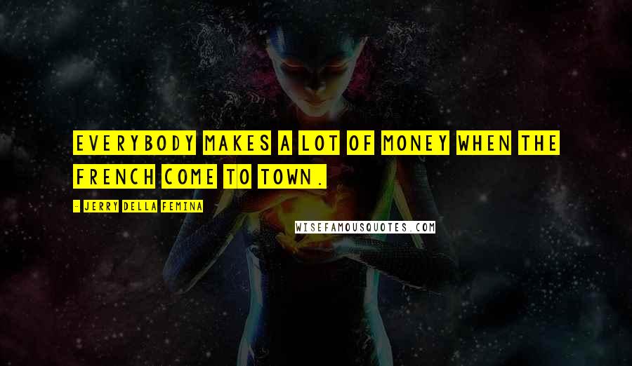 Jerry Della Femina Quotes: Everybody makes a lot of money when the French come to town.