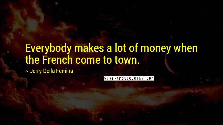 Jerry Della Femina Quotes: Everybody makes a lot of money when the French come to town.