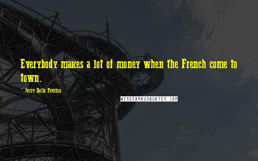 Jerry Della Femina Quotes: Everybody makes a lot of money when the French come to town.