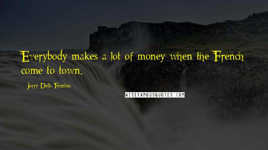 Jerry Della Femina Quotes: Everybody makes a lot of money when the French come to town.