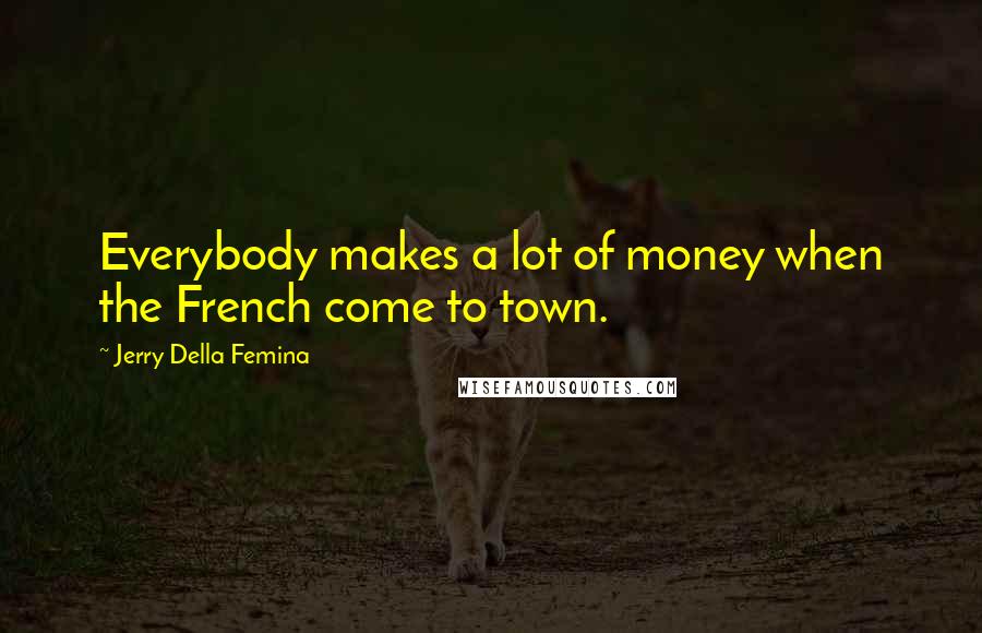 Jerry Della Femina Quotes: Everybody makes a lot of money when the French come to town.