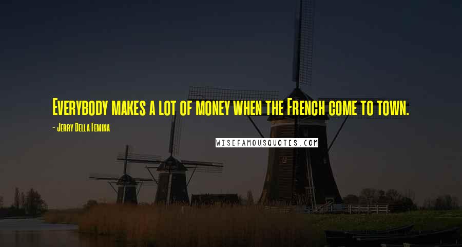 Jerry Della Femina Quotes: Everybody makes a lot of money when the French come to town.