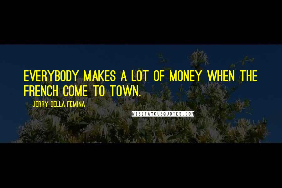Jerry Della Femina Quotes: Everybody makes a lot of money when the French come to town.