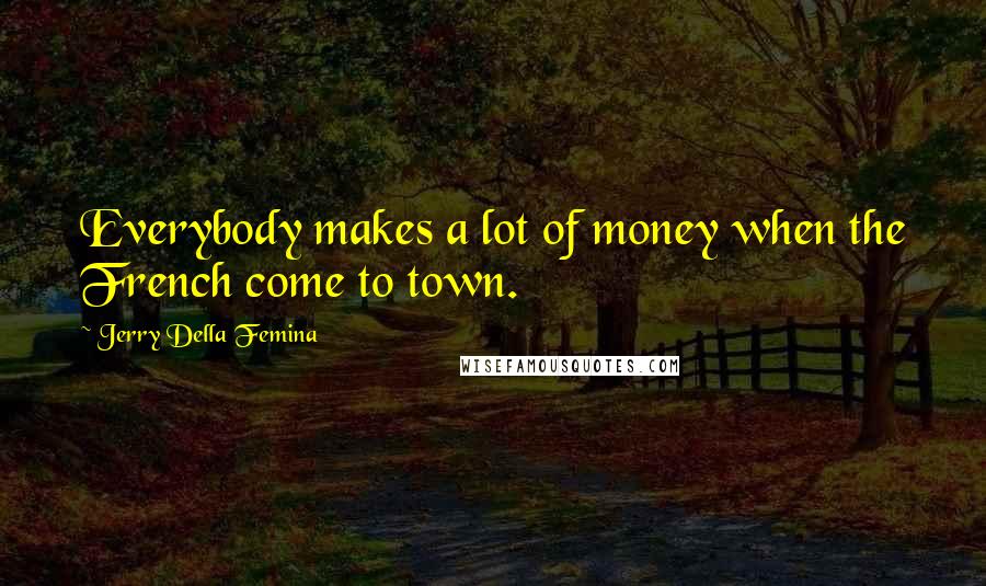 Jerry Della Femina Quotes: Everybody makes a lot of money when the French come to town.