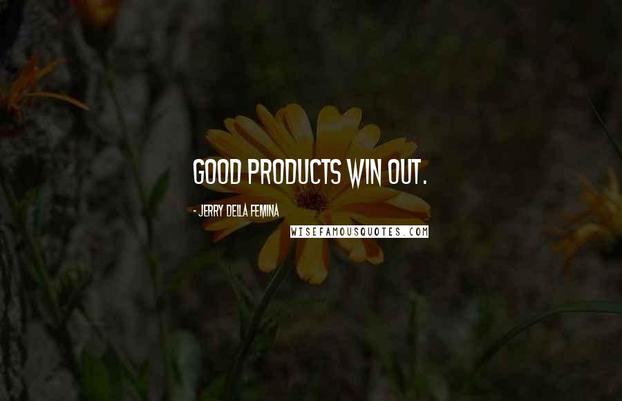 Jerry Della Femina Quotes: Good products win out.