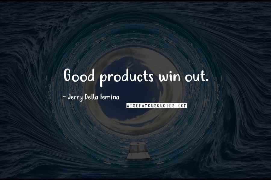 Jerry Della Femina Quotes: Good products win out.