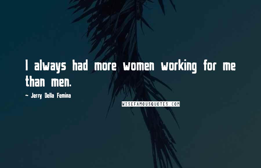 Jerry Della Femina Quotes: I always had more women working for me than men.