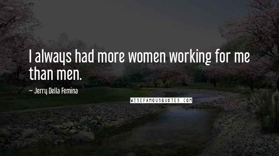 Jerry Della Femina Quotes: I always had more women working for me than men.