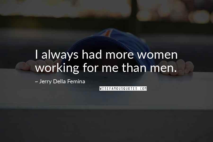 Jerry Della Femina Quotes: I always had more women working for me than men.