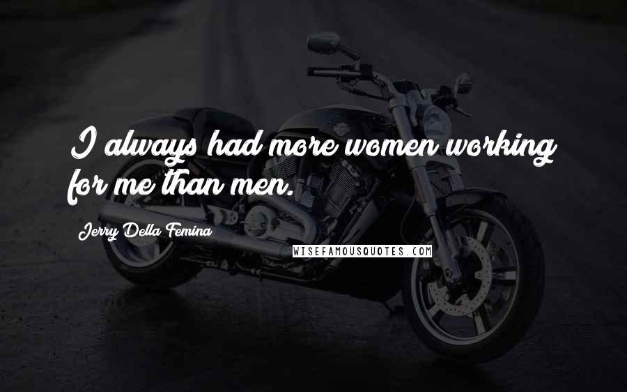 Jerry Della Femina Quotes: I always had more women working for me than men.