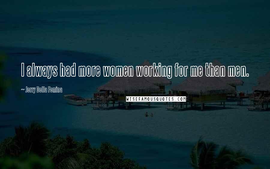 Jerry Della Femina Quotes: I always had more women working for me than men.