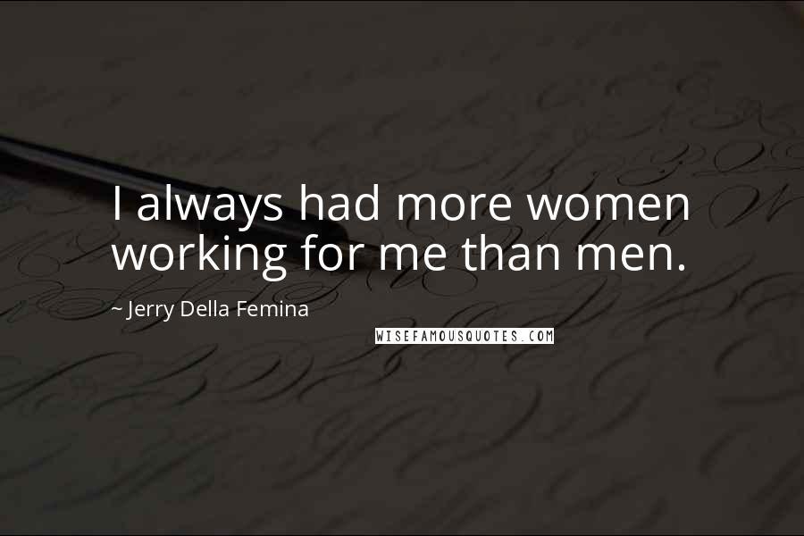 Jerry Della Femina Quotes: I always had more women working for me than men.