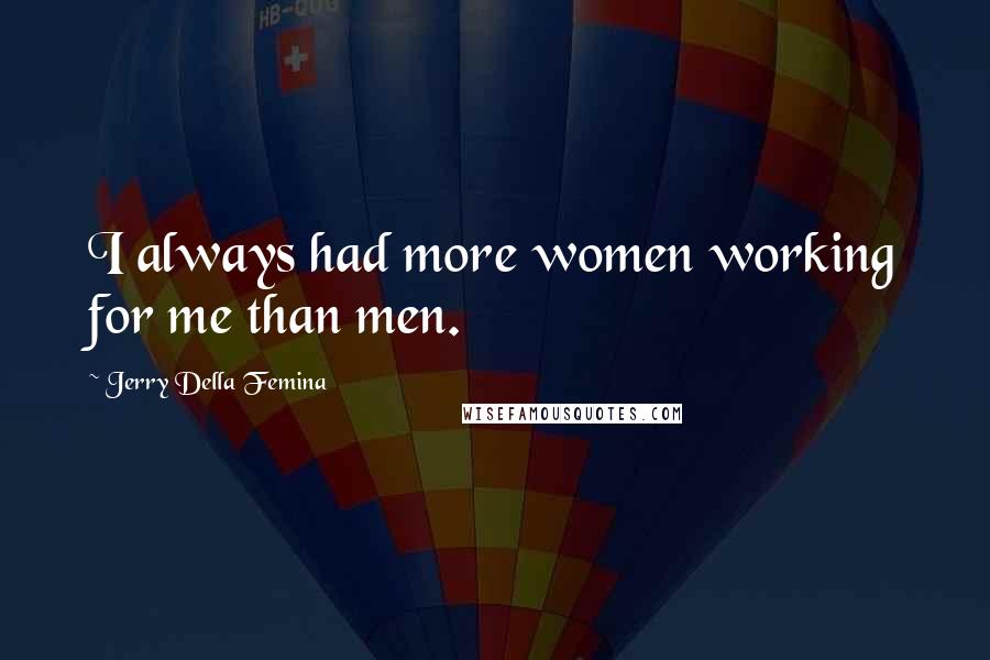 Jerry Della Femina Quotes: I always had more women working for me than men.