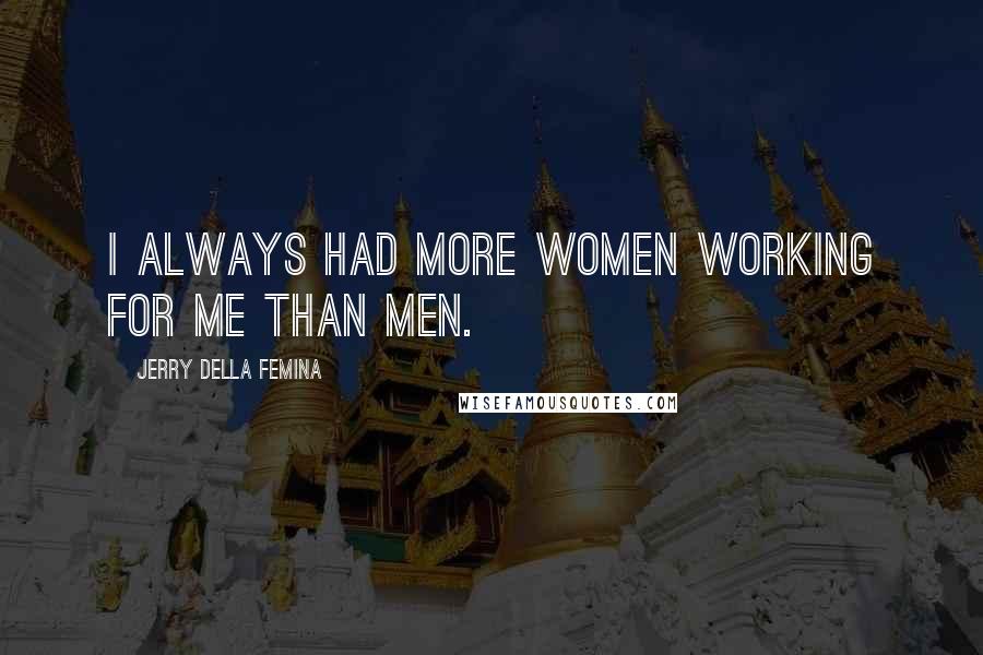 Jerry Della Femina Quotes: I always had more women working for me than men.