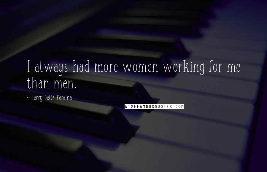Jerry Della Femina Quotes: I always had more women working for me than men.