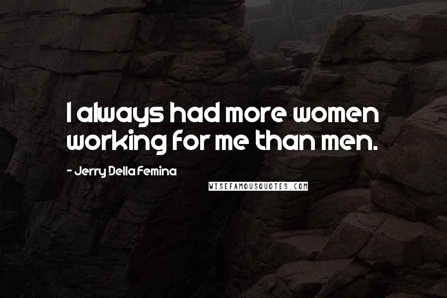 Jerry Della Femina Quotes: I always had more women working for me than men.