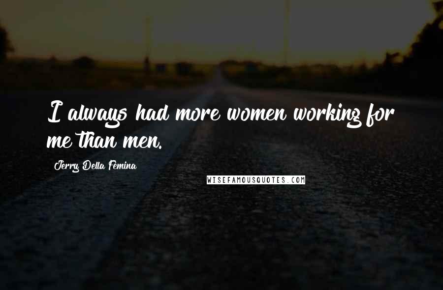 Jerry Della Femina Quotes: I always had more women working for me than men.