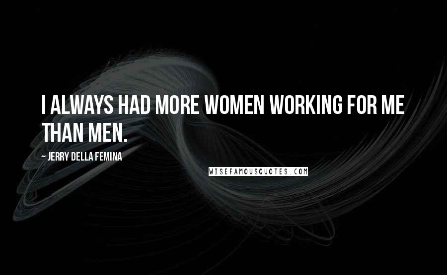 Jerry Della Femina Quotes: I always had more women working for me than men.