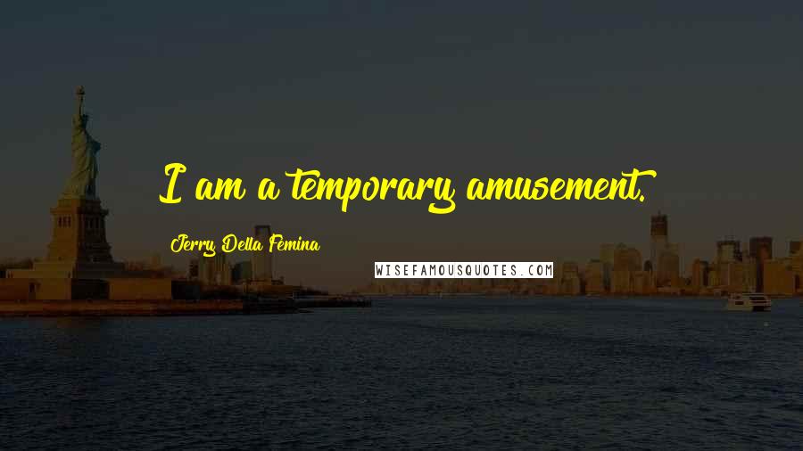 Jerry Della Femina Quotes: I am a temporary amusement.