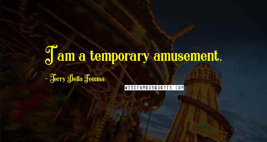 Jerry Della Femina Quotes: I am a temporary amusement.