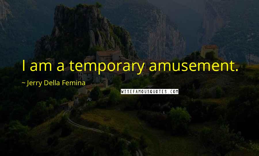 Jerry Della Femina Quotes: I am a temporary amusement.