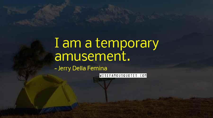 Jerry Della Femina Quotes: I am a temporary amusement.