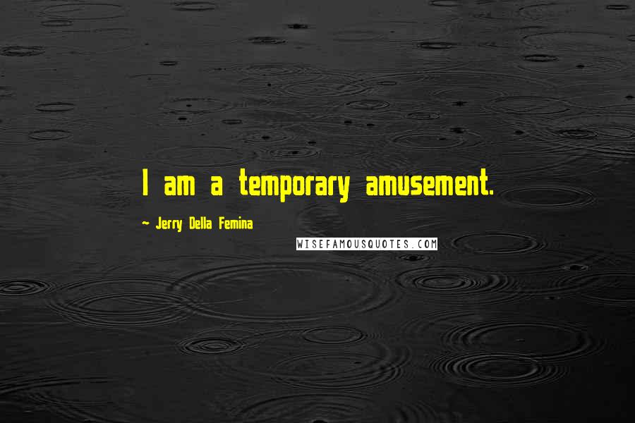 Jerry Della Femina Quotes: I am a temporary amusement.