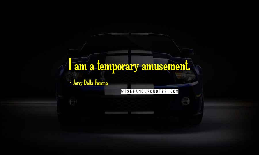 Jerry Della Femina Quotes: I am a temporary amusement.