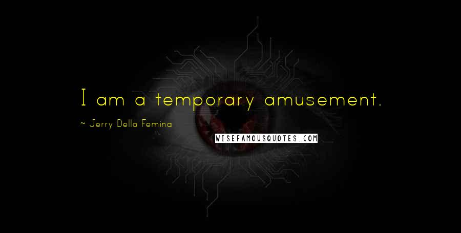 Jerry Della Femina Quotes: I am a temporary amusement.