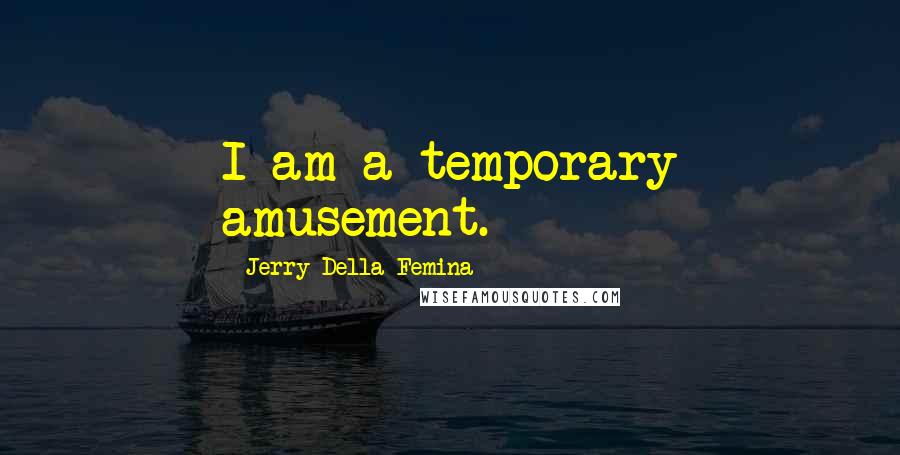 Jerry Della Femina Quotes: I am a temporary amusement.