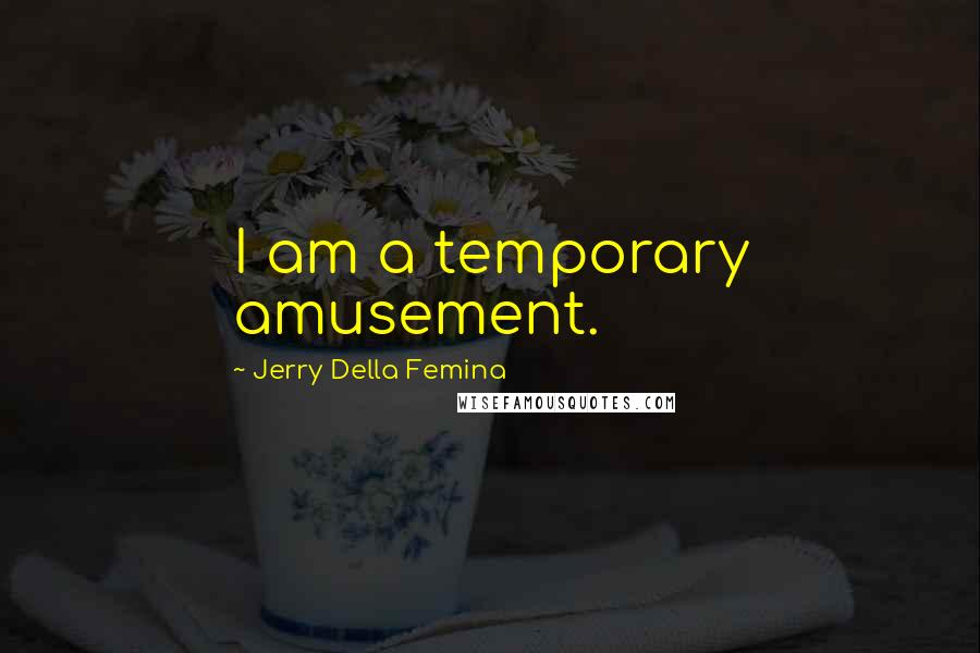 Jerry Della Femina Quotes: I am a temporary amusement.