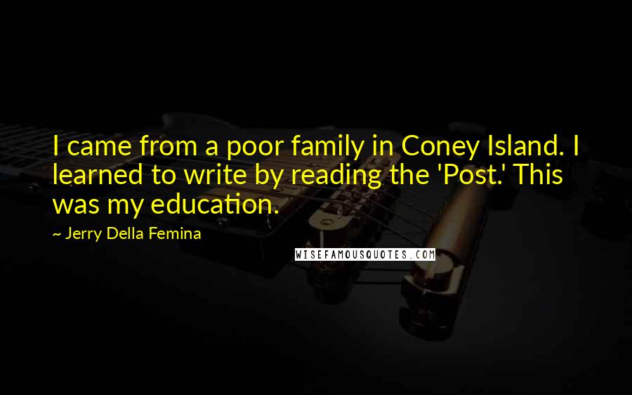 Jerry Della Femina Quotes: I came from a poor family in Coney Island. I learned to write by reading the 'Post.' This was my education.