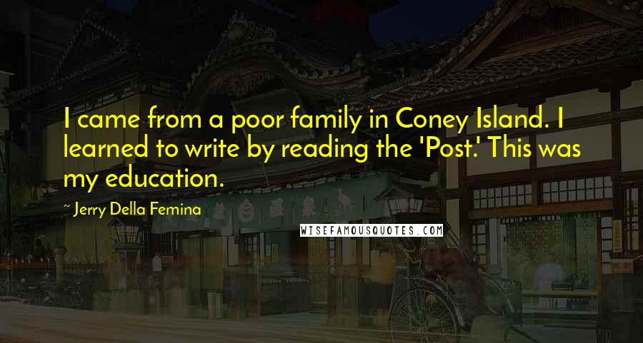 Jerry Della Femina Quotes: I came from a poor family in Coney Island. I learned to write by reading the 'Post.' This was my education.