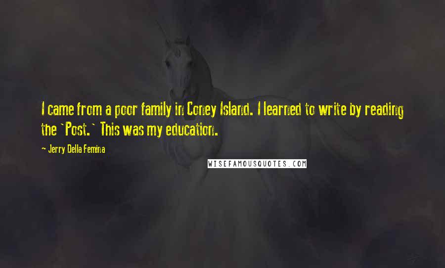 Jerry Della Femina Quotes: I came from a poor family in Coney Island. I learned to write by reading the 'Post.' This was my education.