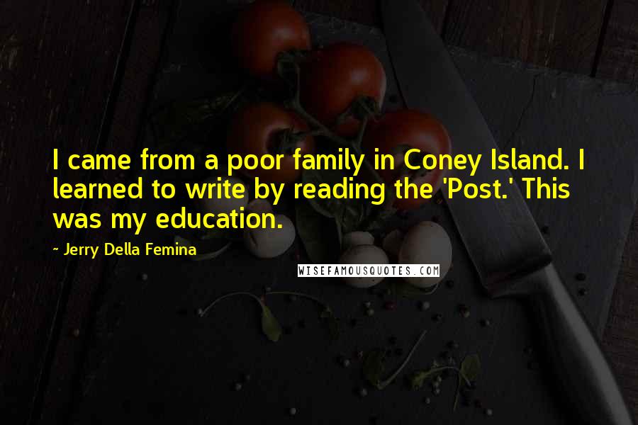 Jerry Della Femina Quotes: I came from a poor family in Coney Island. I learned to write by reading the 'Post.' This was my education.