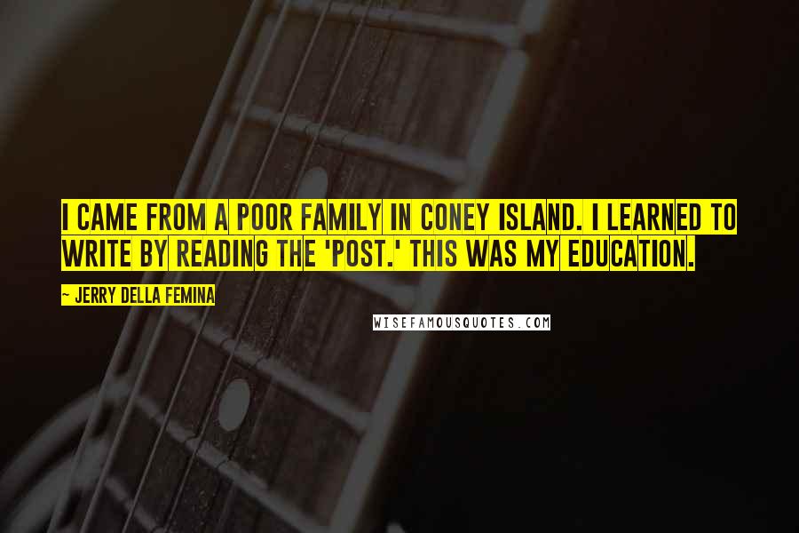 Jerry Della Femina Quotes: I came from a poor family in Coney Island. I learned to write by reading the 'Post.' This was my education.