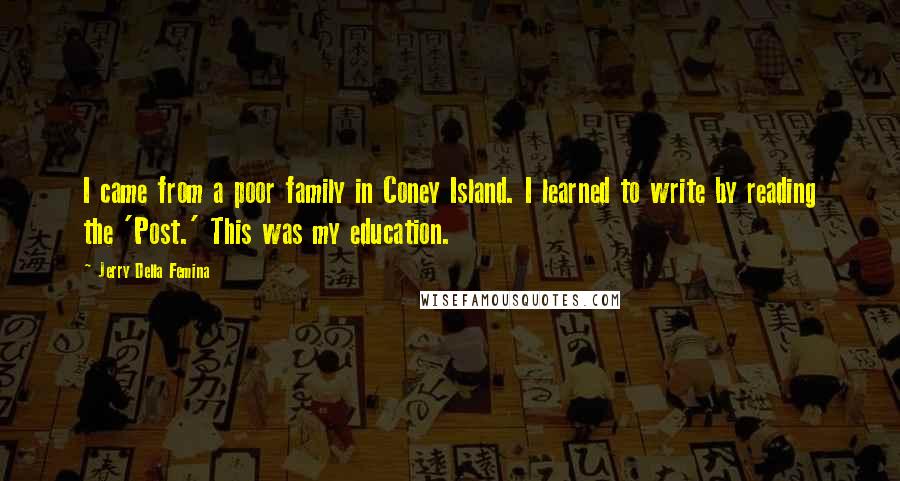 Jerry Della Femina Quotes: I came from a poor family in Coney Island. I learned to write by reading the 'Post.' This was my education.