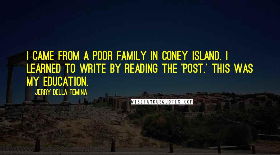 Jerry Della Femina Quotes: I came from a poor family in Coney Island. I learned to write by reading the 'Post.' This was my education.