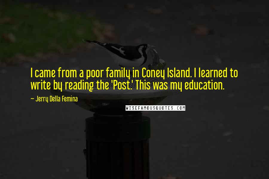 Jerry Della Femina Quotes: I came from a poor family in Coney Island. I learned to write by reading the 'Post.' This was my education.