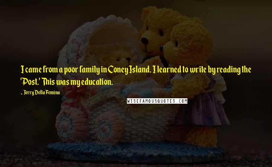Jerry Della Femina Quotes: I came from a poor family in Coney Island. I learned to write by reading the 'Post.' This was my education.